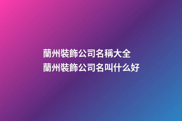 蘭州裝飾公司名稱大全 蘭州裝飾公司名叫什么好-第1張-公司起名-玄機派